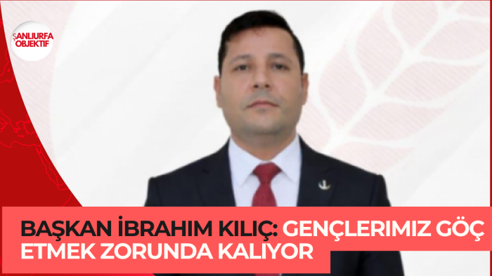 Başkan İbrahim Kılıç: Gençlerimiz Göç Etmek Zorunda Kalıyor